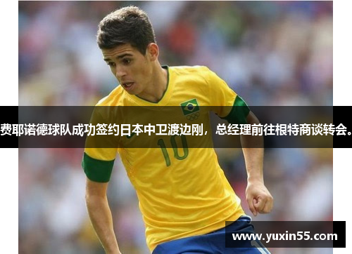 费耶诺德球队成功签约日本中卫渡边刚，总经理前往根特商谈转会。