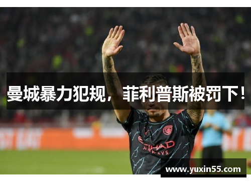 曼城暴力犯规，菲利普斯被罚下！