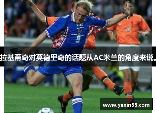 拉基蒂奇对莫德里奇的话题从AC米兰的角度来说。